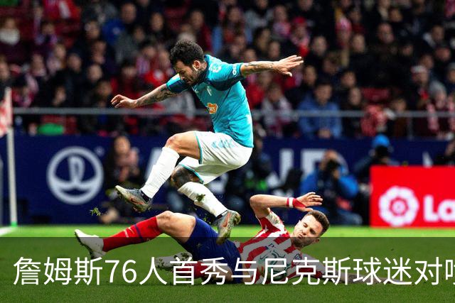詹姆斯76人首秀与尼克斯球迷对喷：我来自俄亥俄